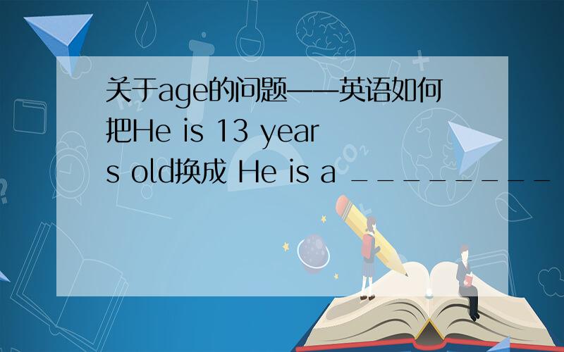 关于age的问题——英语如何把He is 13 years old换成 He is a ________ boy.用到age这个词