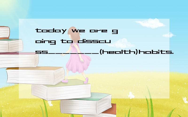 today we are going to disscuss_______(health)habits.