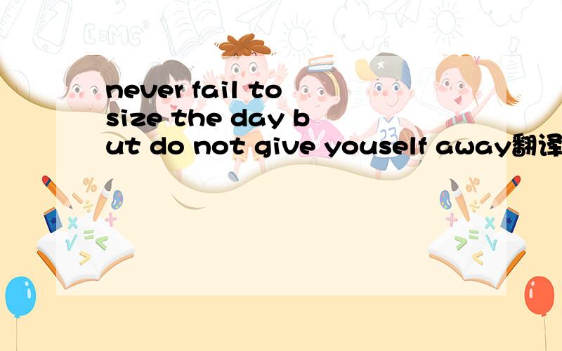 never fail to size the day but do not give youself away翻译?