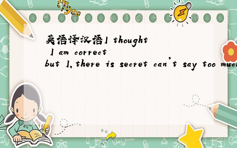 英语译汉语I thought I am correct but I,there is secret can't say too much