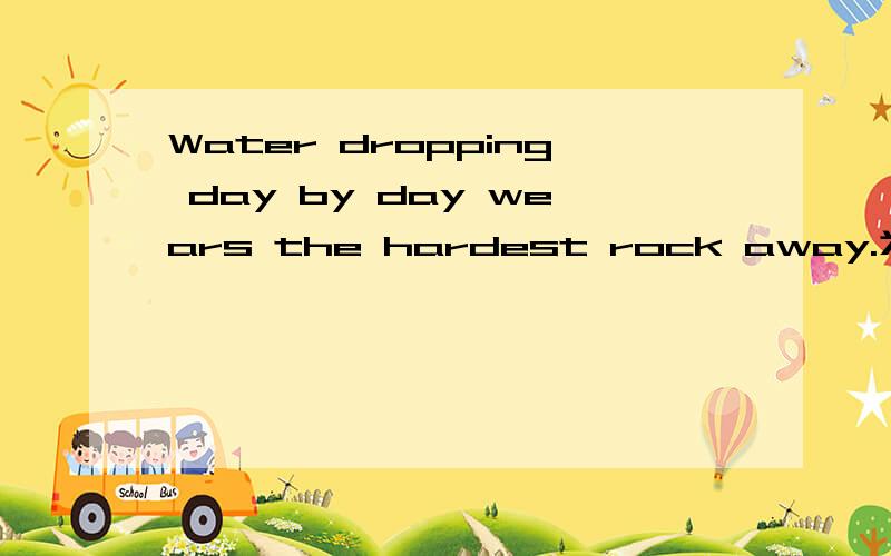 Water dropping day by day wears the hardest rock away.为什么不是water is dropping.