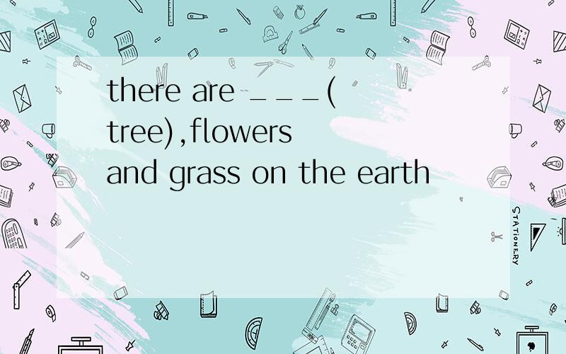there are ___(tree),flowers and grass on the earth