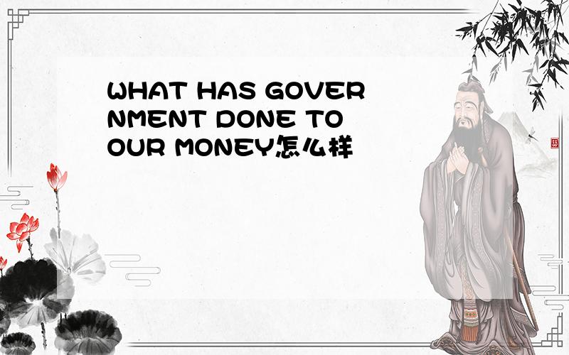 WHAT HAS GOVERNMENT DONE TO OUR MONEY怎么样