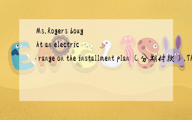 Ms.Rogers bought an electric range on the installment plan (分期付款).The cash price of the range如何翻译