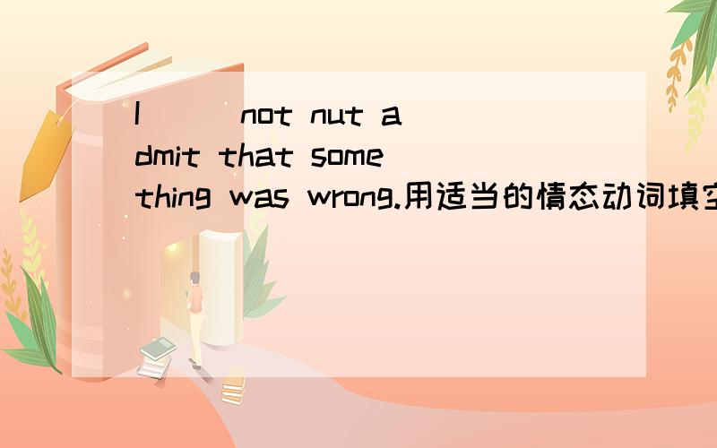 I （ ）not nut admit that something was wrong.用适当的情态动词填空