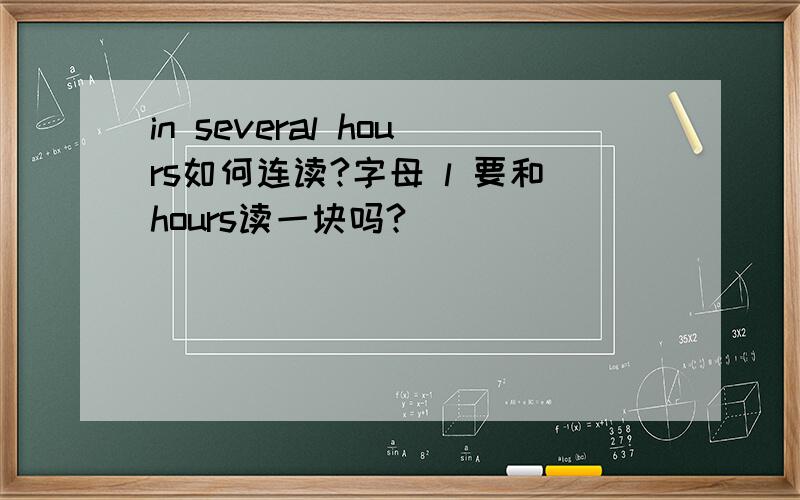 in several hours如何连读?字母 l 要和hours读一块吗?
