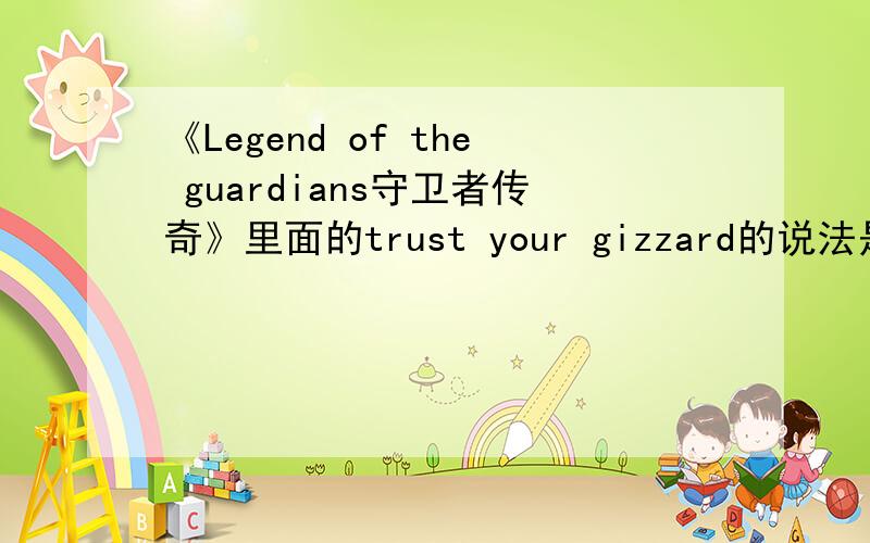 《Legend of the guardians守卫者传奇》里面的trust your gizzard的说法是什么意思?电影里面的翻译是相信直觉.但是直译就是相信你的胃.还有里面提到的金属粒会对他们的gizzard产生影响.这里指的又是