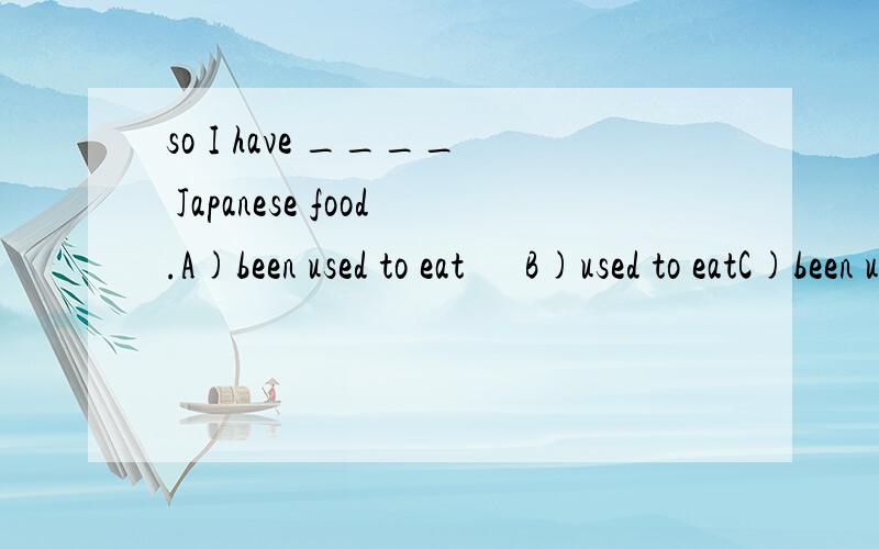 so I have ____ Japanese food.A)been used to eat      B)used to eatC)been used to eating   D)used to eating