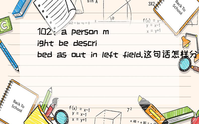 102：a person might be described as out in left field.这句话怎样分结构呢?be described as 是一个词组.我是这样分的,a person:主语； might be described as :谓语； out in left field：这个我弄不清是宾语,还是补语呢,