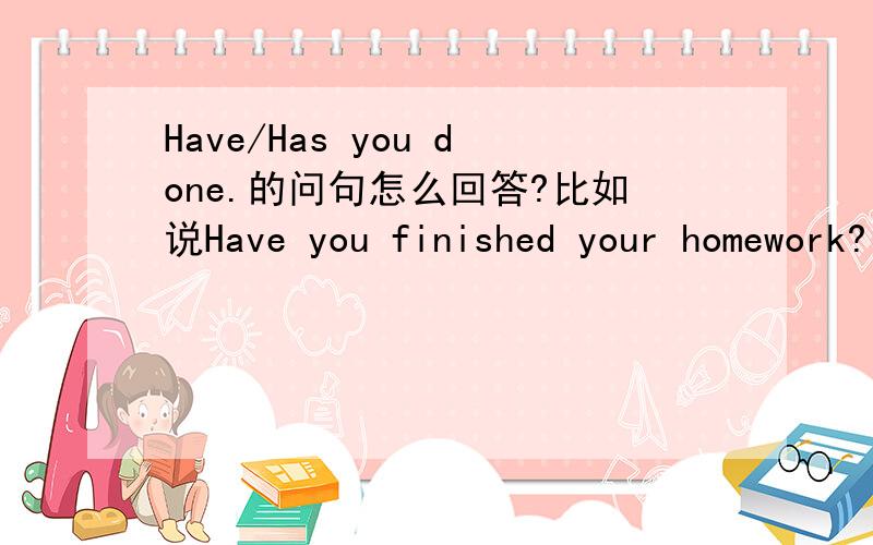 Have/Has you done.的问句怎么回答?比如说Have you finished your homework?