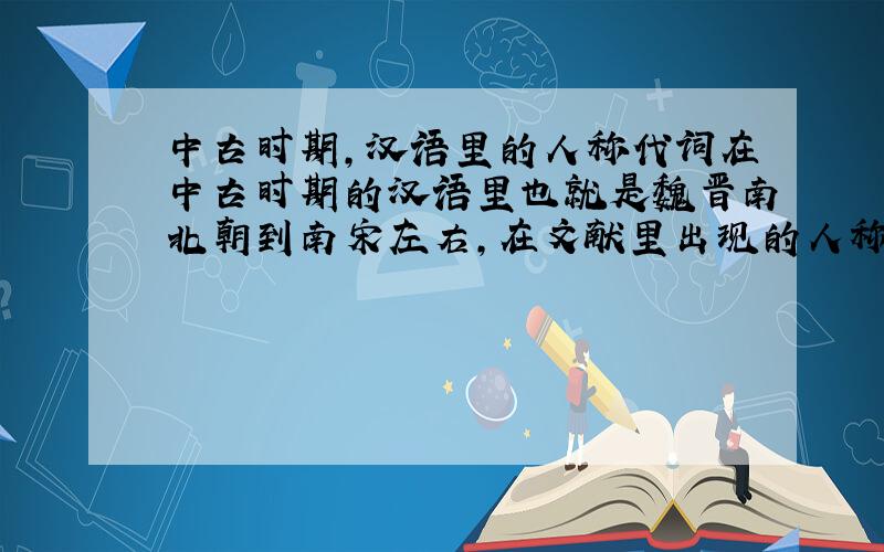 中古时期,汉语里的人称代词在中古时期的汉语里也就是魏晋南北朝到南宋左右,在文献里出现的人称代词,第一人称,第二人称以及第三人称.请详细地列出具体词,以及出处还有这些词的具体演