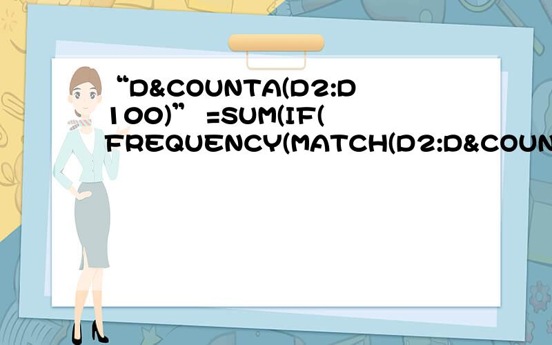 “D&COUNTA(D2:D100)” =SUM(IF(FREQUENCY(MATCH(D2:D&COUNTA(D2:D100),D2:D&COUNTA(D2:D100),0),MATCH(D2:D&COUNTA(D2:D100),D2:D&COUNTA(D2:D100),0))>0,1))麻烦大侠看下我的公式那里错了,尤其是“D&COUNTA(D2:D100)”哪部分?