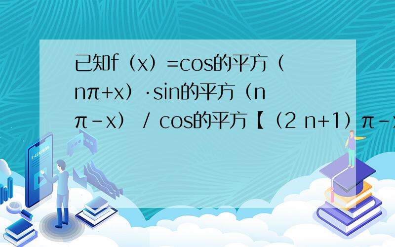 已知f（x）=cos的平方（nπ+x）·sin的平方（nπ-x） / cos的平方【（2 n+1）π-x】化简