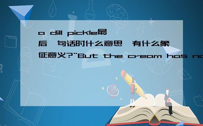 a dill pickle最后一句话时什么意思,有什么象征意义?“But the cream has not been touched,