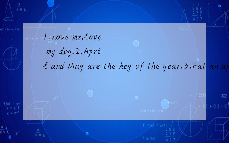 1.Love me,love my dog.2.April and May are the key of the year.3.Eat an apple a day,keep the doctor away.4.Do not put all your eggs in one basket.5.One cannot put back the clock.
