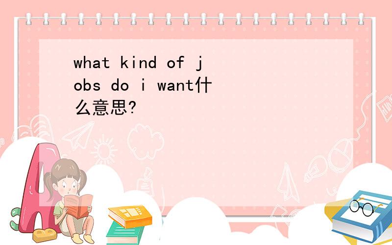what kind of jobs do i want什么意思?