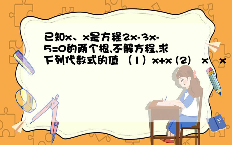 已知x、x是方程2x-3x-5=0的两个根,不解方程,求下列代数式的值 （1）x+x (2)﹛x﹣x﹜ (3)x+3x﹣3x 只求（3）!