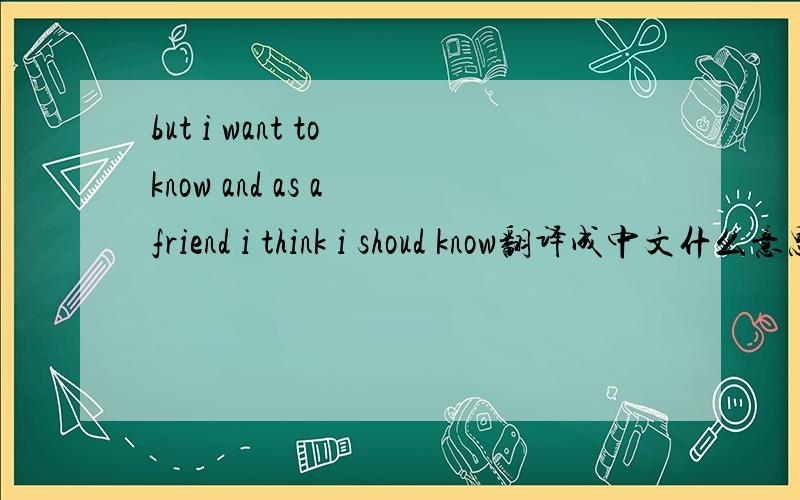 but i want to know and as a friend i think i shoud know翻译成中文什么意思?