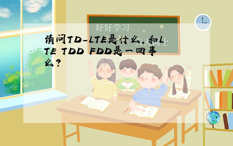 请问TD-LTE是什么,和LTE TDD FDD是一回事么?