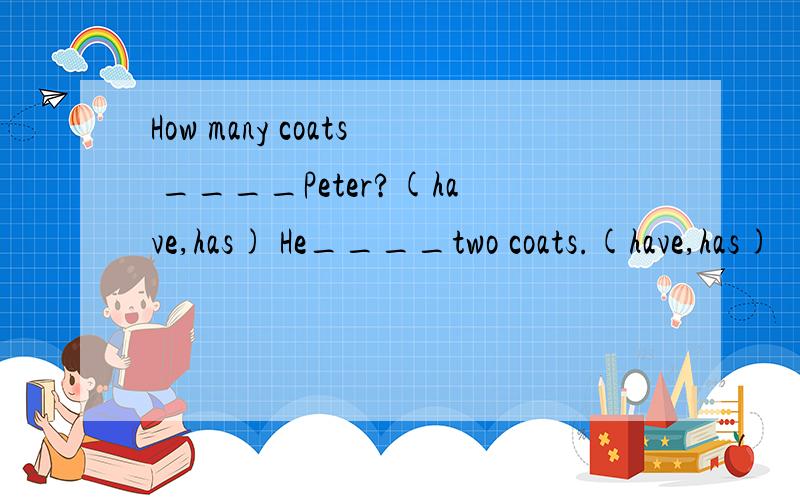 How many coats ____Peter?(have,has) He____two coats.(have,has)