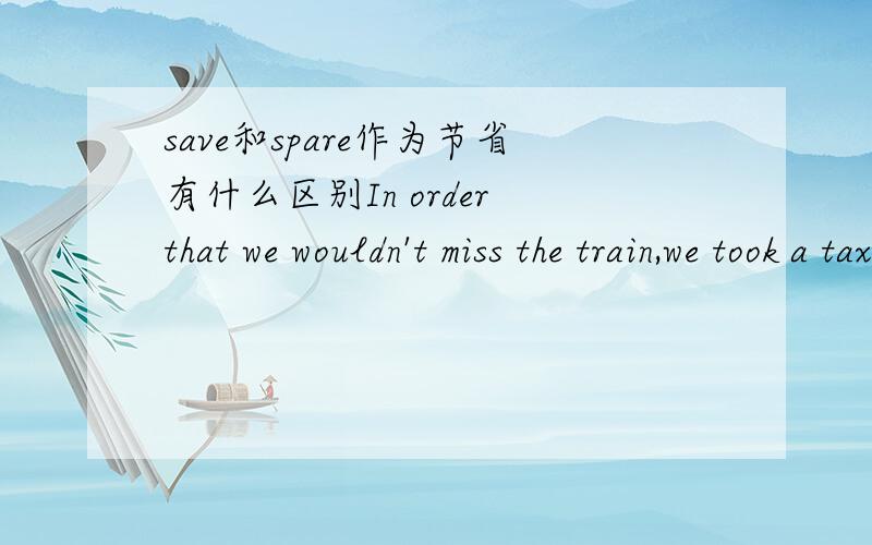 save和spare作为节省有什么区别In order that we wouldn't miss the train,we took a taxi and hurried to the airport with forty minutes to ------答案选择是spare,感觉也是,但为何不选择save?We'll save a lot of time if we go by car.