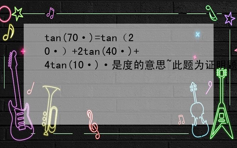 tan(70·)=tan（20·）+2tan(40·)+4tan(10·)·是度的意思~此题为证明题~