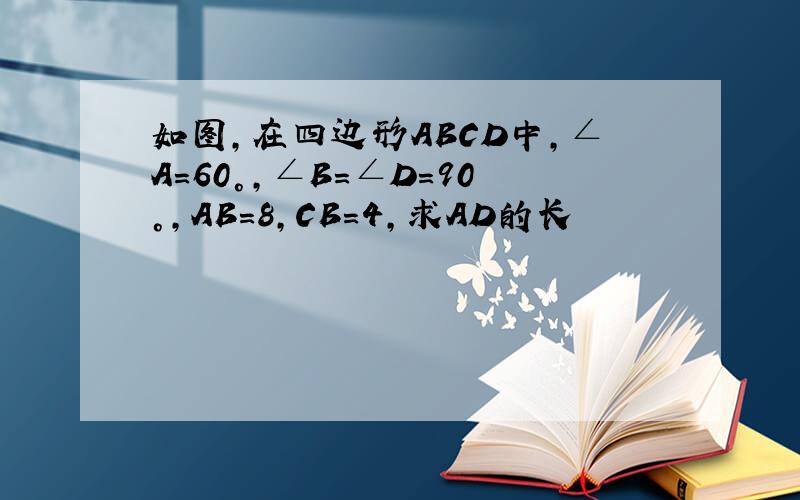 如图,在四边形ABCD中,∠A=60°,∠B=∠D=90°,AB=8,CB=4,求AD的长