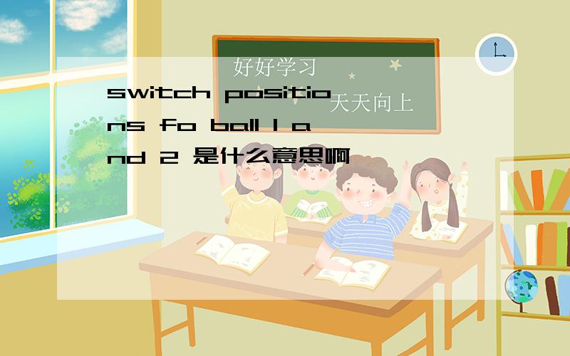 switch positions fo ball 1 and 2 是什么意思啊