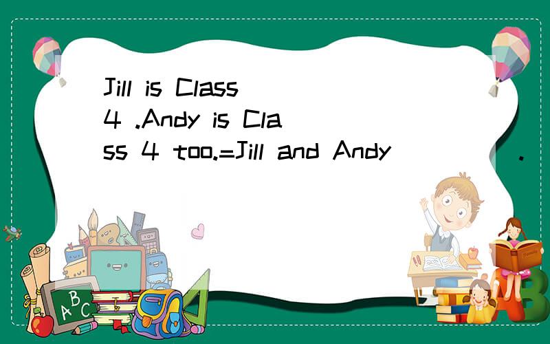 Jill is Class 4 .Andy is Class 4 too.=Jill and Andy（ ）（ ）.