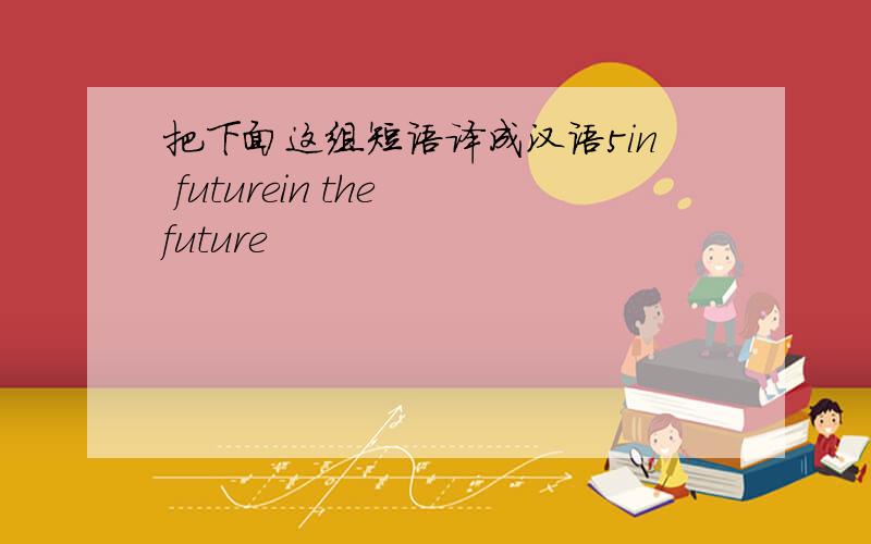 把下面这组短语译成汉语5in futurein the future