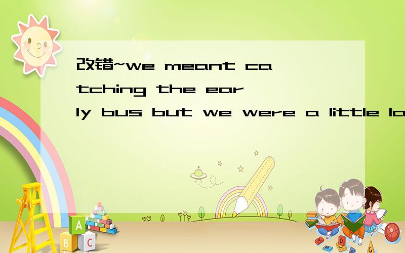 改错~we meant catching the early bus but we were a little late.