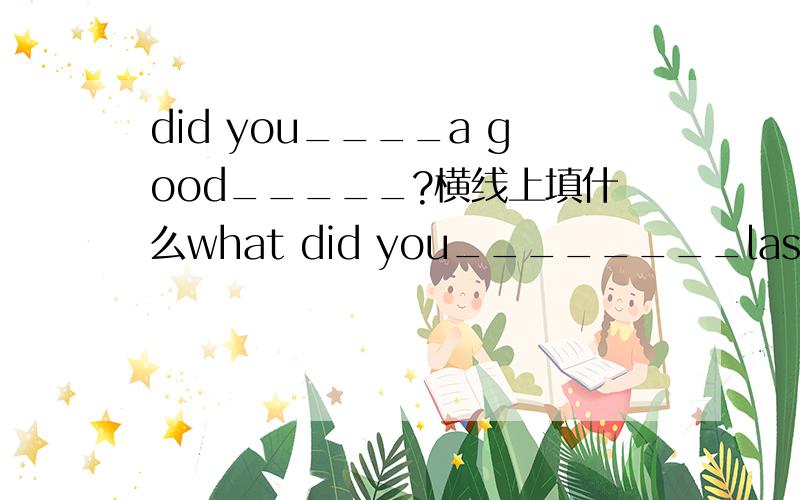 did you____a good_____?横线上填什么what did you________last weekend?l ____cows and_____applesdid you____a good ____?of course