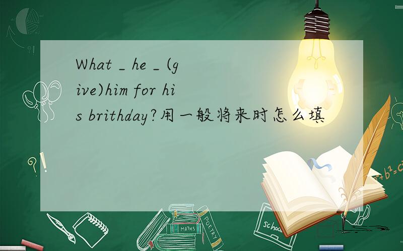 What _ he _ (give)him for his brithday?用一般将来时怎么填