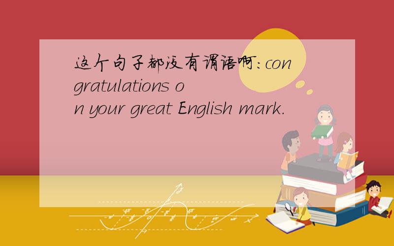 这个句子都没有谓语啊：congratulations on your great English mark.