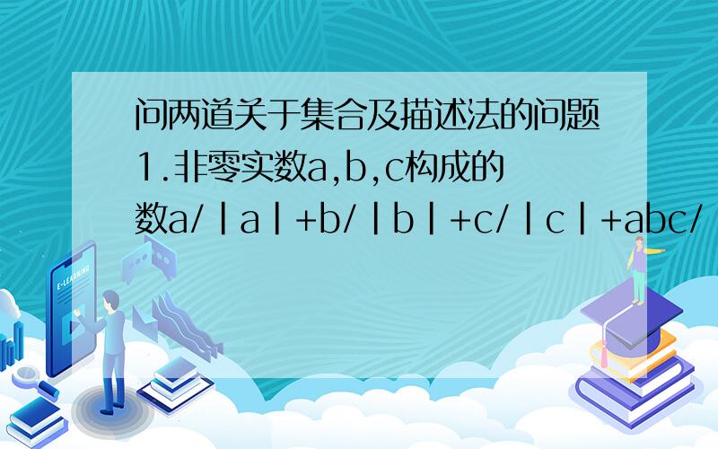 问两道关于集合及描述法的问题1.非零实数a,b,c构成的数a/|a|+b/|b|+c/|c|+abc/|abc|能组成集合是（ ）(A){4} (B){-4} (C){-4,0} (D){-4,0,4}2.用描述法表示下面集合:被7除余3的正整数