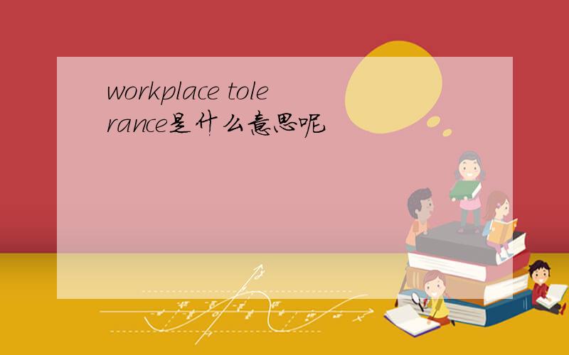 workplace tolerance是什么意思呢