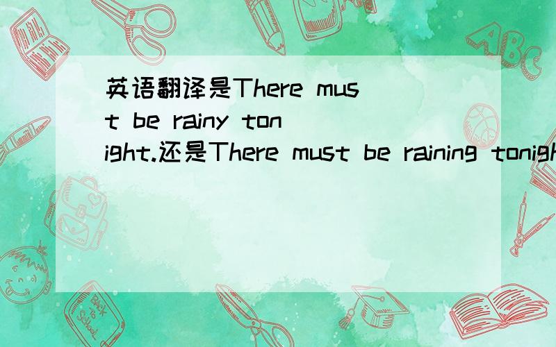 英语翻译是There must be rainy tonight.还是There must be raining tonight.