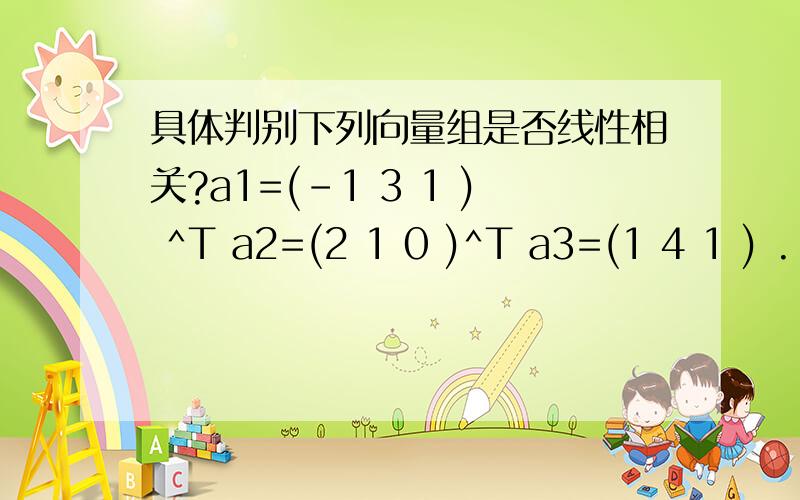 具体判别下列向量组是否线性相关?a1=(-1 3 1 ) ^T a2=(2 1 0 )^T a3=(1 4 1 ) .