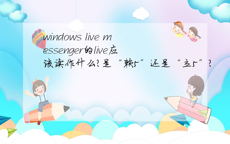 windows live messenger的live应该读作什么?是“赖5”还是“立5”?