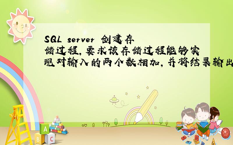 SQL server 创建存储过程,要求该存储过程能够实现对输入的两个数相加,并将结果输出.