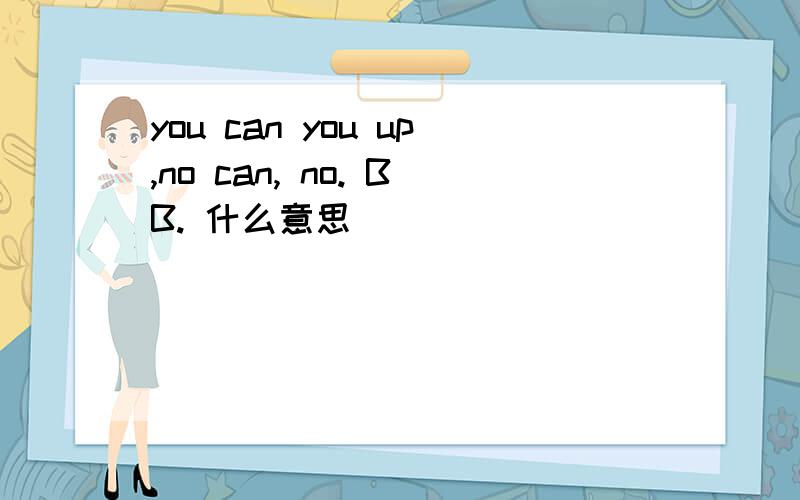 you can you up,no can, no. BB. 什么意思