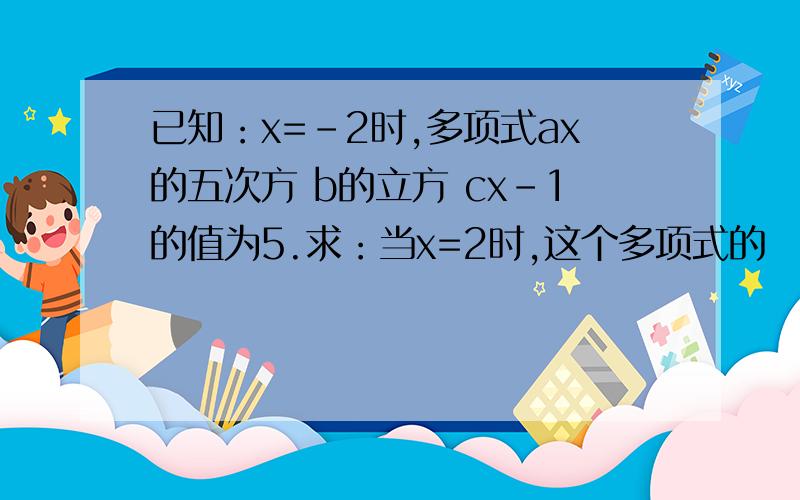 已知：x=-2时,多项式ax的五次方 b的立方 cx-1的值为5.求：当x=2时,这个多项式的