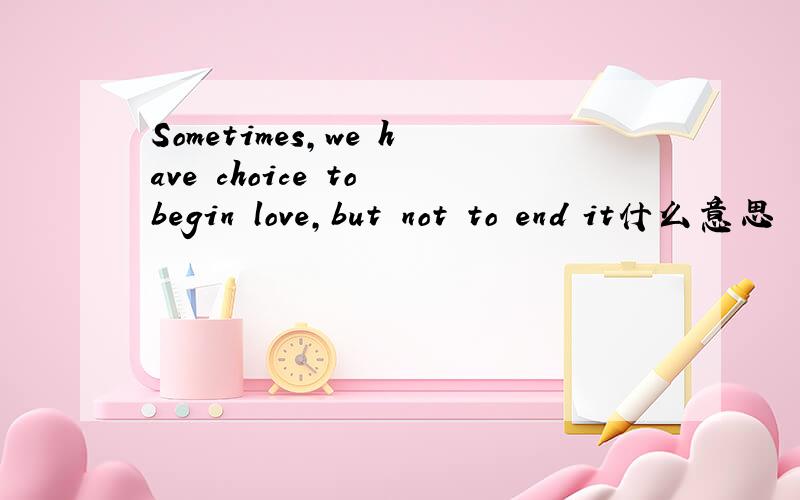 Sometimes,we have choice to begin love,but not to end it什么意思
