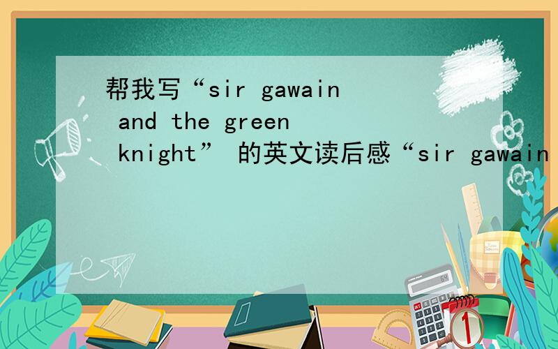 帮我写“sir gawain and the green knight” 的英文读后感“sir gawain and the green knight”的英文读后感~...中文名是《高文爵士和绿衣骑士》.紧急!···· 80个英文单词