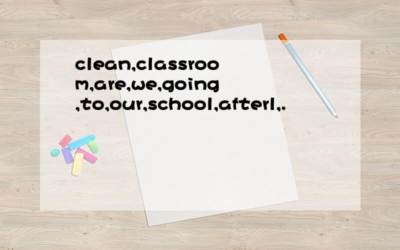 clean,classroom,are,we,going,to,our,school,afterl,.