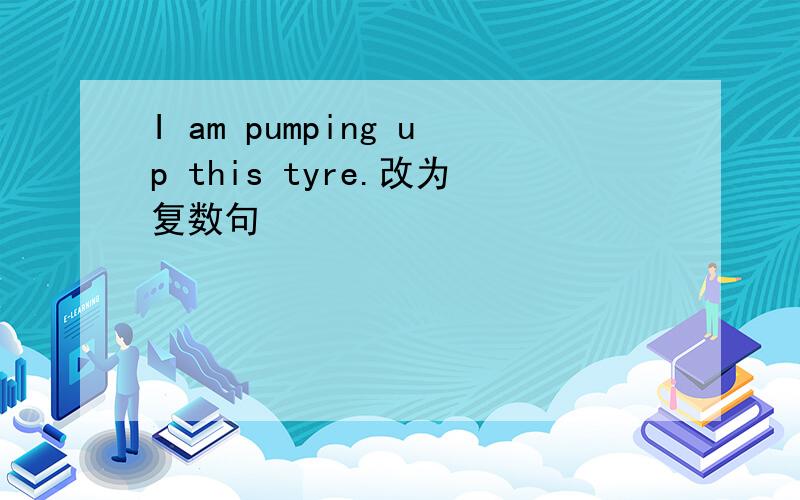 I am pumping up this tyre.改为复数句