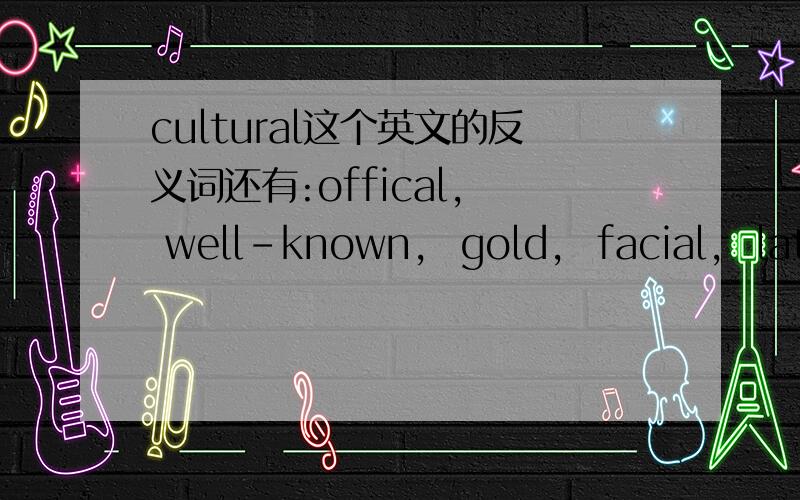 cultural这个英文的反义词还有:offical,  well-known,  gold,  facial,  latest, broadband,  lead,  environmental,    valuable,  musical,  traditional, folk,  local,  magic