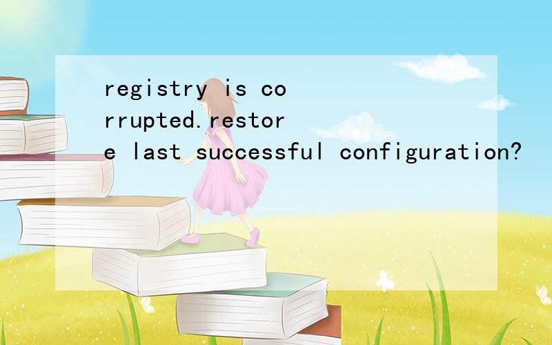 registry is corrupted.restore last successful configuration?