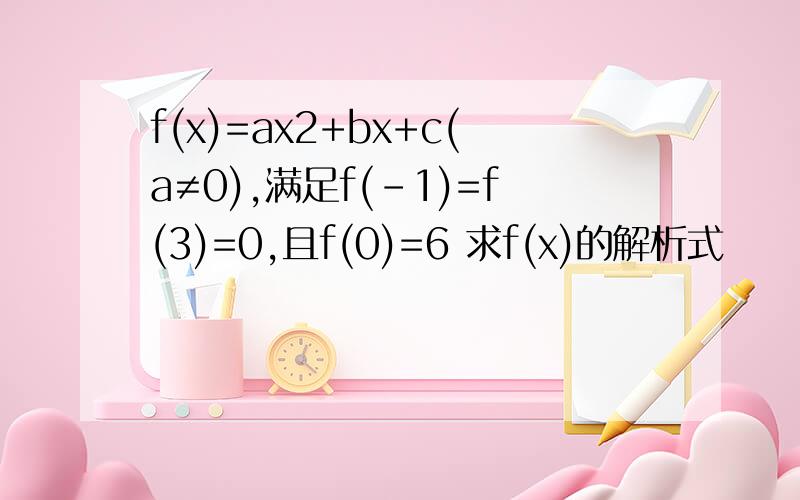 f(x)=ax2+bx+c(a≠0),满足f(﹣1)=f(3)=0,且f(0)=6 求f(x)的解析式