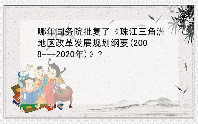 哪年国务院批复了《珠江三角洲地区改革发展规划纲要(2008---2020年)》?